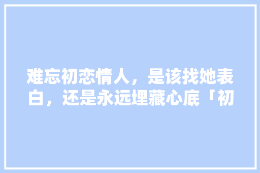 难忘初恋情人，是该找她表白，还是永远埋藏心底「初恋英语表白句子带翻译简短」