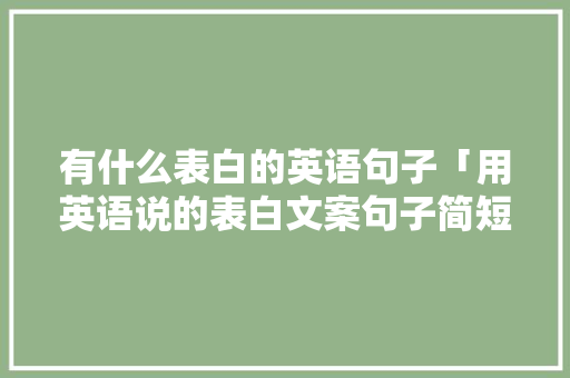 有什么表白的英语句子「用英语说的表白文案句子简短」 有什么表白的英语句子「用英语说的表白文案句子简短」 聊天话题