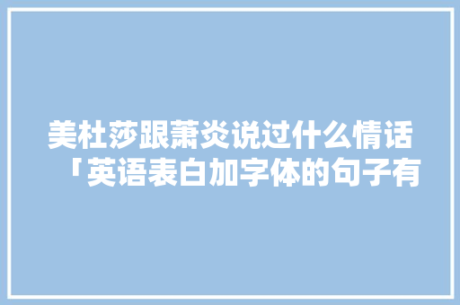 美杜莎跟萧炎说过什么情话「英语表白加字体的句子有哪些」 撩妹套路 美杜莎跟萧炎说过什么情话「英语表白加字体的句子有哪些」 美杜莎跟萧炎说过什么情话「英语表白加字体的句子有哪些」 撩妹套路