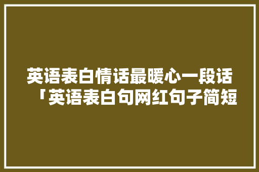 英语表白情话最暖心一段话「英语表白句网红句子简短」 英语表白情话最暖心一段话「英语表白句网红句子简短」 土味情话