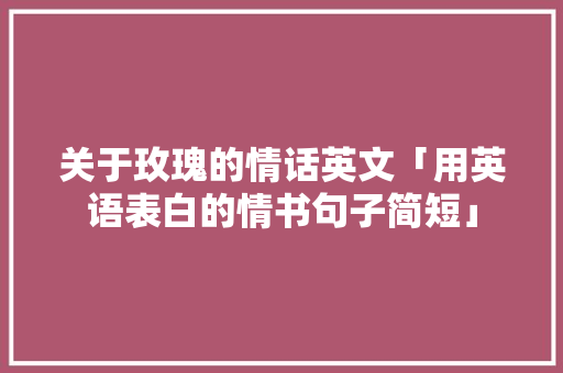 关于玫瑰的情话英文「用英语表白的情书句子简短」 关于玫瑰的情话英文「用英语表白的情书句子简短」 土味情话