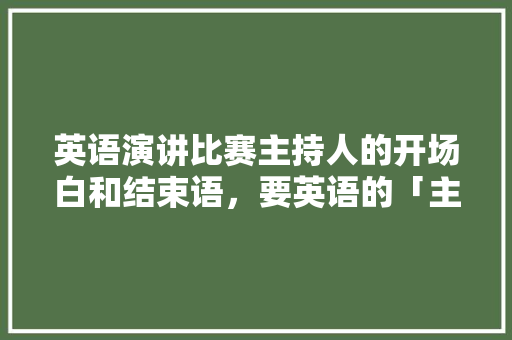 英语演讲比赛主持人的开场白和结束语，要英语的「主播表白纯英语句子短句大全」 英语演讲比赛主持人的开场白和结束语，要英语的「主播表白纯英语句子短句大全」 土味情话