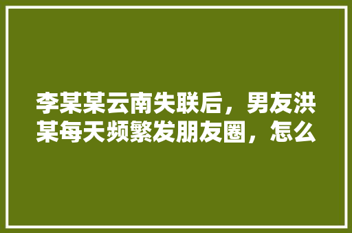 李某某云南失联后，男友洪某每天频繁发朋友圈，怎么看「名人的隐晦表白句子英语版」 李某某云南失联后，男友洪某每天频繁发朋友圈，怎么看「名人的隐晦表白句子英语版」 撩妹套路