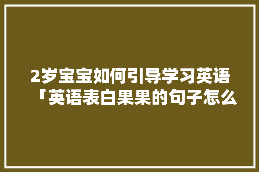 2岁宝宝如何引导学习英语「英语表白果果的句子怎么写」 2岁宝宝如何引导学习英语「英语表白果果的句子怎么写」 土味情话