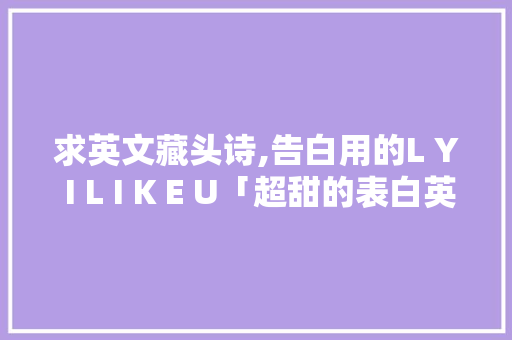 求英文藏头诗,告白用的L Y I L I K E U「超甜的表白英语短句子带翻译」 撩妹套路 求英文藏头诗,告白用的L Y I L I K E U「超甜的表白英语短句子带翻译」 求英文藏头诗,告白用的L Y I L I K E U「超甜的表白英语短句子带翻译」 撩妹套路