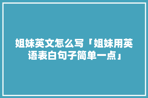姐妹英文怎么写「姐妹用英语表白句子简单一点」