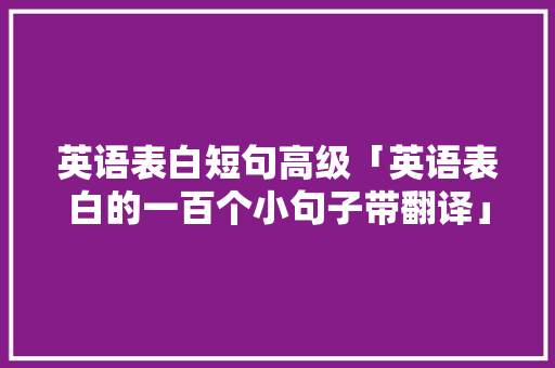 英语表白短句高级「英语表白的一百个小句子带翻译」 英语表白短句高级「英语表白的一百个小句子带翻译」 表白句子