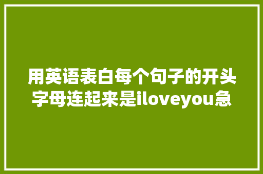 用英语表白每个句子的开头字母连起来是iloveyou急求啊「英语表白男孩的句子简短一点」 用英语表白每个句子的开头字母连起来是iloveyou急求啊「英语表白男孩的句子简短一点」 撩妹套路