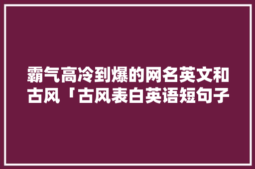 霸气高冷到爆的网名英文和古风「古风表白英语短句子带翻译」 霸气高冷到爆的网名英文和古风「古风表白英语短句子带翻译」 恋爱技巧