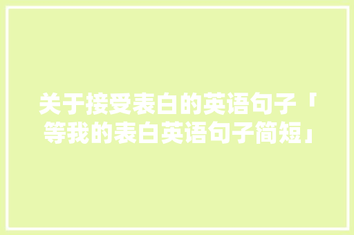 关于接受表白的英语句子「等我的表白英语句子简短」 关于接受表白的英语句子「等我的表白英语句子简短」 土味情话