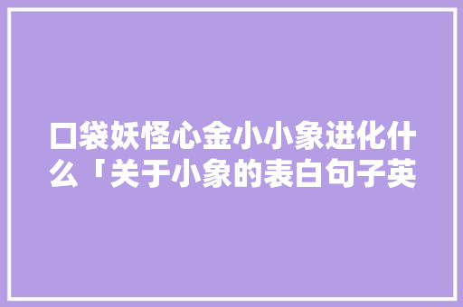 口袋妖怪心金小小象进化什么「关于小象的表白句子英语版」 口袋妖怪心金小小象进化什么「关于小象的表白句子英语版」 表白句子