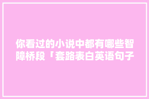 你看过的小说中都有哪些智障桥段「套路表白英语句子短句图片」 你看过的小说中都有哪些智障桥段「套路表白英语句子短句图片」 恋爱技巧