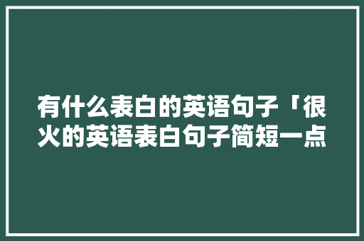 有什么表白的英语句子「很火的英语表白句子简短一点」 有什么表白的英语句子「很火的英语表白句子简短一点」 表白句子