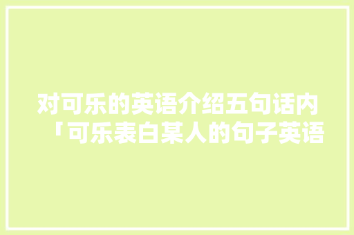对可乐的英语介绍五句话内「可乐表白某人的句子英语翻译」 对可乐的英语介绍五句话内「可乐表白某人的句子英语翻译」 撩妹套路