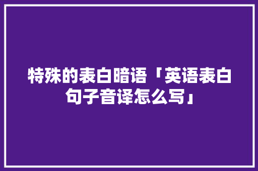 特殊的表白暗语「英语表白句子音译怎么写」 特殊的表白暗语「英语表白句子音译怎么写」 表白句子