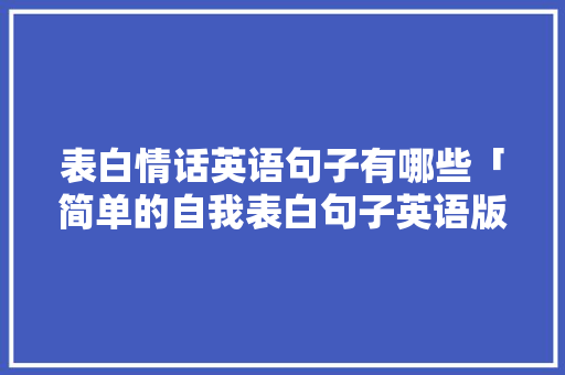 表白情话英语句子有哪些「简单的自我表白句子英语版」 表白情话英语句子有哪些「简单的自我表白句子英语版」 土味情话