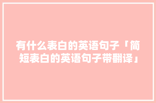 有什么表白的英语句子「简短表白的英语句子带翻译」 有什么表白的英语句子「简短表白的英语句子带翻译」 土味情话