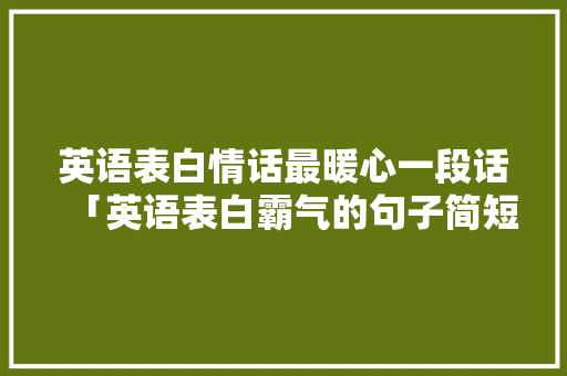 英语表白情话最暖心一段话「英语表白霸气的句子简短」 英语表白情话最暖心一段话「英语表白霸气的句子简短」 撩妹套路