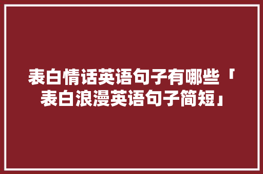 表白情话英语句子有哪些「表白浪漫英语句子简短」 表白情话英语句子有哪些「表白浪漫英语句子简短」 土味情话