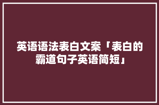 英语语法表白文案「表白的霸道句子英语简短」 英语语法表白文案「表白的霸道句子英语简短」 土味情话