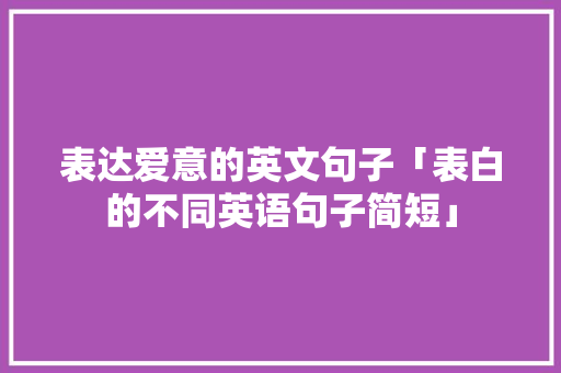 表达爱意的英文句子「表白的不同英语句子简短」 表达爱意的英文句子「表白的不同英语句子简短」 恋爱技巧