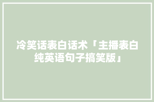 冷笑话表白话术「主播表白纯英语句子搞笑版」 冷笑话表白话术「主播表白纯英语句子搞笑版」 撩妹套路
