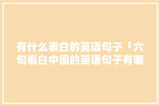 有什么表白的英语句子「六句表白中国的英语句子有哪些」 有什么表白的英语句子「六句表白中国的英语句子有哪些」 土味情话
