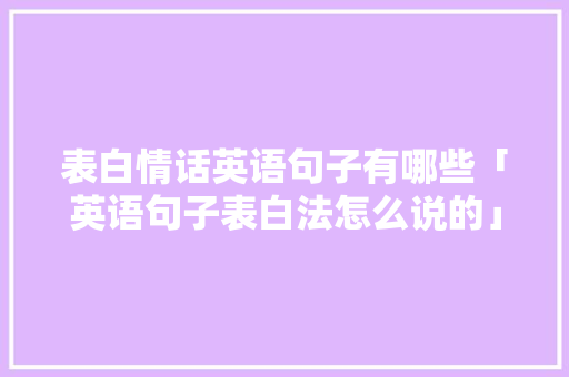表白情话英语句子有哪些「英语句子表白法怎么说的」 表白情话英语句子有哪些「英语句子表白法怎么说的」 土味情话