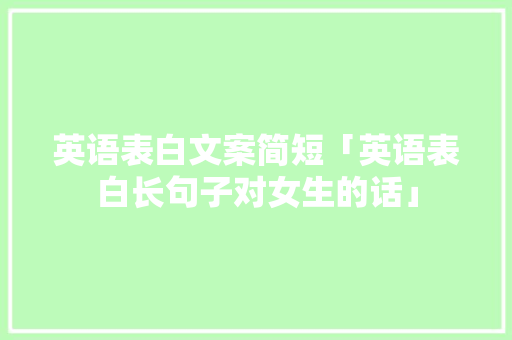 英语表白文案简短「英语表白长句子对女生的话」 英语表白文案简短「英语表白长句子对女生的话」 表白句子