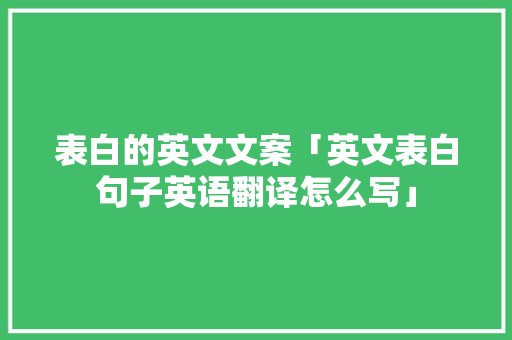 表白的英文文案「英文表白句子英语翻译怎么写」 表白的英文文案「英文表白句子英语翻译怎么写」 聊天话题