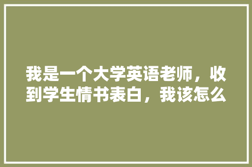 我是一个大学英语老师，收到学生情书表白，我该怎么做「表白英语老师英文句子简短」 我是一个大学英语老师，收到学生情书表白，我该怎么做「表白英语老师英文句子简短」 聊天话题
