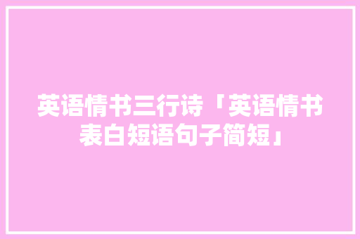 英语情书三行诗「英语情书表白短语句子简短」 英语情书三行诗「英语情书表白短语句子简短」 撩妹套路