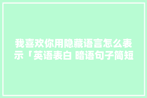 我喜欢你用隐藏语言怎么表示「英语表白 暗语句子简短一点」