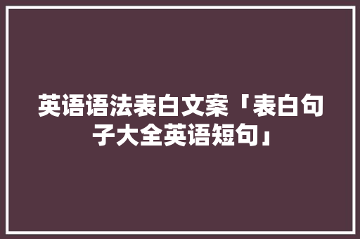 英语语法表白文案「表白句子大全英语短句」 英语语法表白文案「表白句子大全英语短句」 恋爱技巧