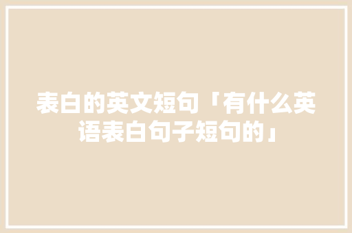 表白的英文短句「有什么英语表白句子短句的」 表白的英文短句「有什么英语表白句子短句的」 表白句子