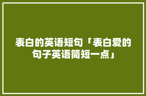 表白的英语短句「表白爱的句子英语简短一点」 聊天话题 表白的英语短句「表白爱的句子英语简短一点」 表白的英语短句「表白爱的句子英语简短一点」 聊天话题