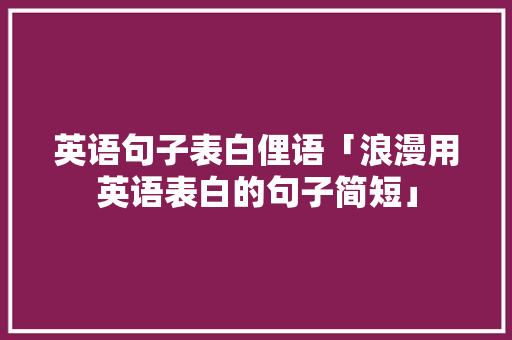 英语句子表白俚语「浪漫用英语表白的句子简短」 英语句子表白俚语「浪漫用英语表白的句子简短」 聊天话题