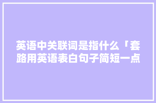 英语中关联词是指什么「套路用英语表白句子简短一点」 英语中关联词是指什么「套路用英语表白句子简短一点」 恋爱技巧