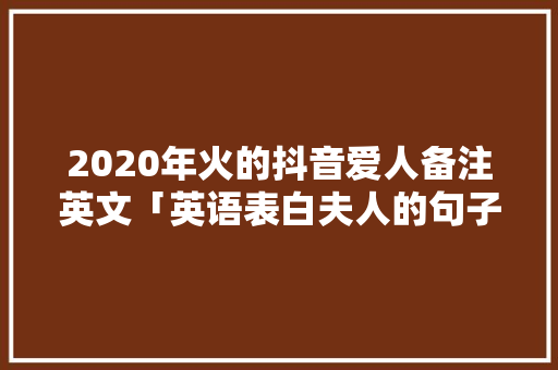 2020年火的抖音爱人备注英文「英语表白夫人的句子短句图片」 2020年火的抖音爱人备注英文「英语表白夫人的句子短句图片」 恋爱技巧