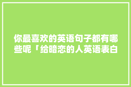 你最喜欢的英语句子都有哪些呢「给暗恋的人英语表白句子简短」 你最喜欢的英语句子都有哪些呢「给暗恋的人英语表白句子简短」 聊天话题