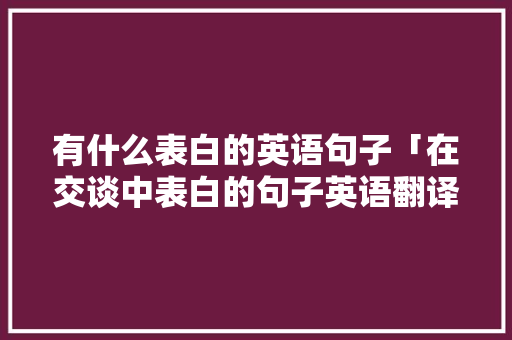 有什么表白的英语句子「在交谈中表白的句子英语翻译」