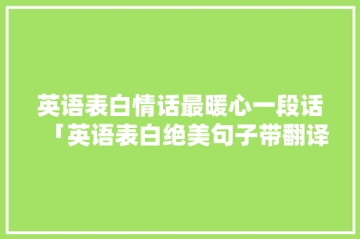 英语表白情话最暖心一段话「英语表白绝美句子带翻译」 英语表白情话最暖心一段话「英语表白绝美句子带翻译」 聊天话题