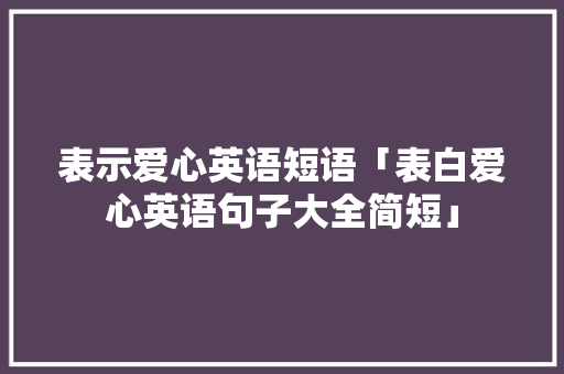 表示爱心英语短语「表白爱心英语句子大全简短」 表示爱心英语短语「表白爱心英语句子大全简短」 撩妹套路