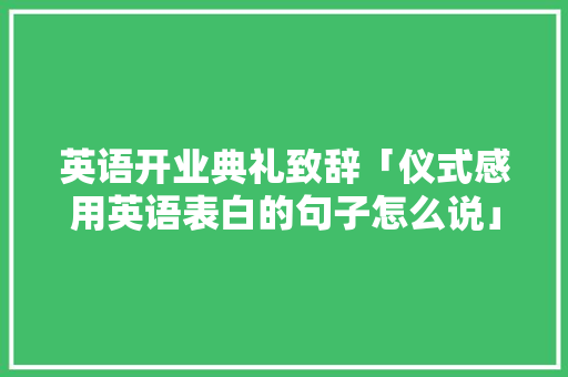 英语开业典礼致辞「仪式感用英语表白的句子怎么说」 英语开业典礼致辞「仪式感用英语表白的句子怎么说」 恋爱技巧