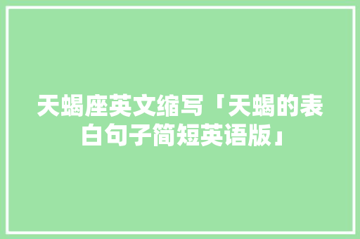 天蝎座英文缩写「天蝎的表白句子简短英语版」 天蝎座英文缩写「天蝎的表白句子简短英语版」 恋爱技巧