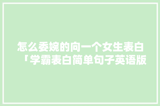怎么委婉的向一个女生表白「学霸表白简单句子英语版带翻译」 怎么委婉的向一个女生表白「学霸表白简单句子英语版带翻译」 土味情话