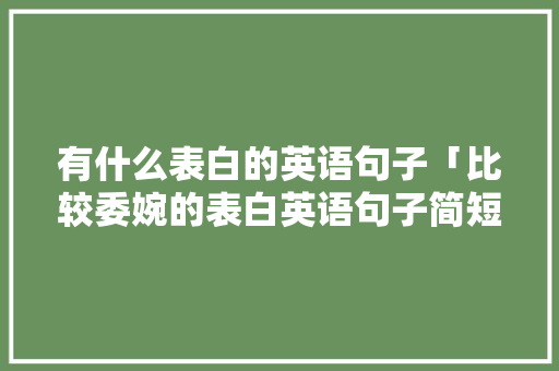 有什么表白的英语句子「比较委婉的表白英语句子简短」 有什么表白的英语句子「比较委婉的表白英语句子简短」 土味情话