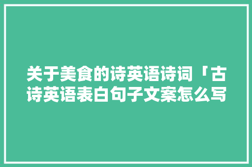关于美食的诗英语诗词「古诗英语表白句子文案怎么写」 关于美食的诗英语诗词「古诗英语表白句子文案怎么写」 撩妹套路