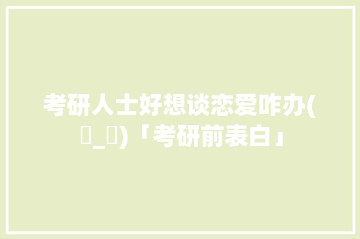 考研人士好想谈恋爱咋办(ಥ_ಥ)「考研前表白」 考研人士好想谈恋爱咋办(ಥ_ಥ)「考研前表白」 恋爱技巧
