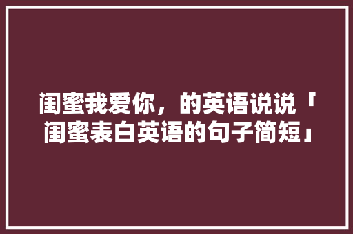 闺蜜我爱你，的英语说说「闺蜜表白英语的句子简短」 闺蜜我爱你，的英语说说「闺蜜表白英语的句子简短」 撩妹套路